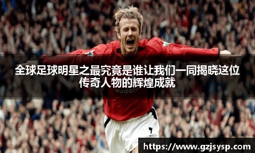 全球足球明星之最究竟是谁让我们一同揭晓这位传奇人物的辉煌成就
